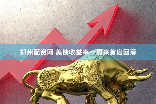 郑州配资网 美债收益率一周来首度回落