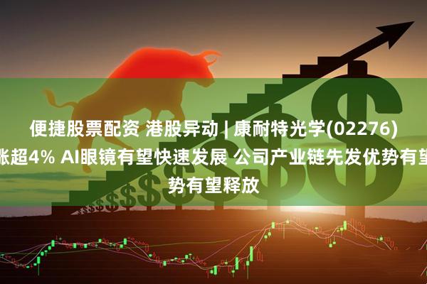 便捷股票配资 港股异动 | 康耐特光学(02276)盘中涨超4% AI眼镜有望快速发展 公司产业链先发优势有望释放