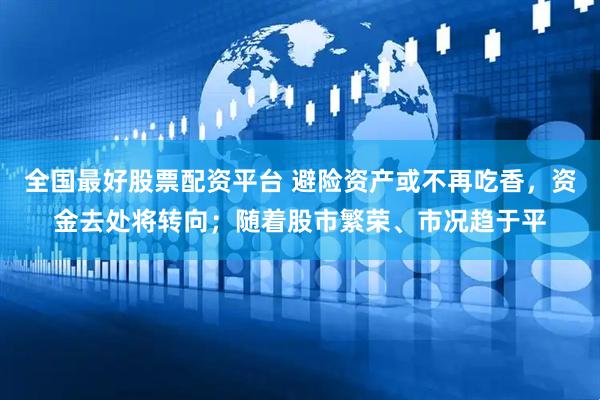 全国最好股票配资平台 避险资产或不再吃香，资金去处将转向；随着股市繁荣、市况趋于平
