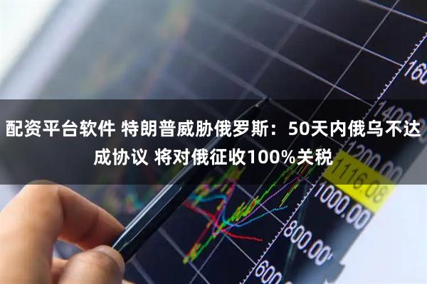配资平台软件 特朗普威胁俄罗斯：50天内俄乌不达成协议 将对俄征收100%关税