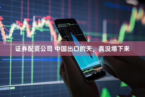 证券配资公司 中国出口的天，真没塌下来