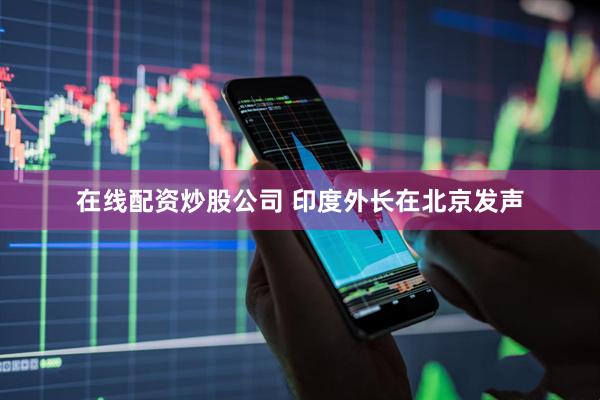 在线配资炒股公司 印度外长在北京发声