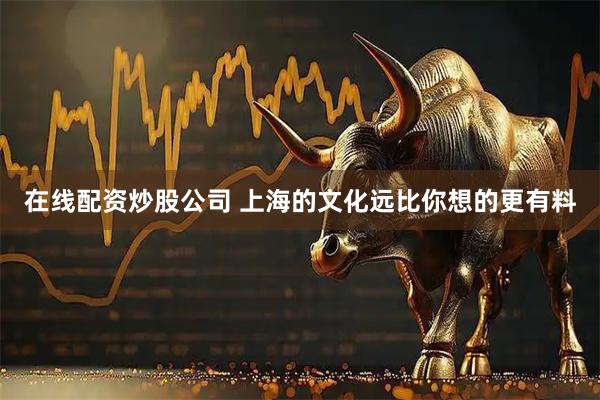 在线配资炒股公司 上海的文化远比你想的更有料
