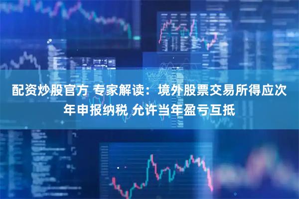 配资炒股官方 专家解读：境外股票交易所得应次年申报纳税 允许当年盈亏互抵