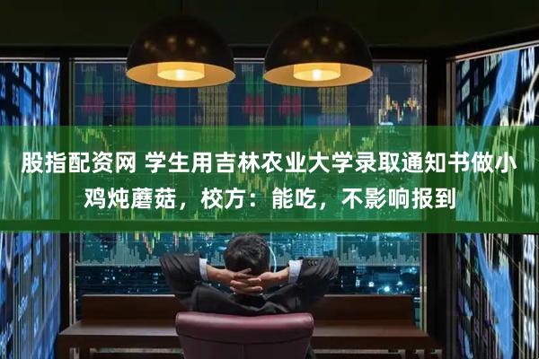 股指配资网 学生用吉林农业大学录取通知书做小鸡炖蘑菇，校方：能吃，不影响报到
