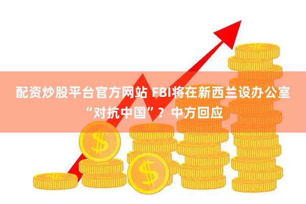 配资炒股平台官方网站 FBI将在新西兰设办公室“对抗中国”？中方回应