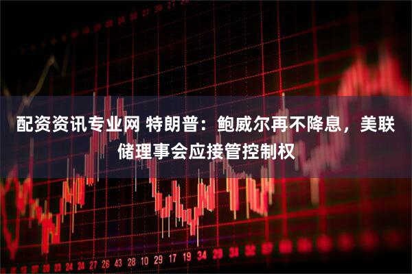 配资资讯专业网 特朗普：鲍威尔再不降息，美联储理事会应接管控制权