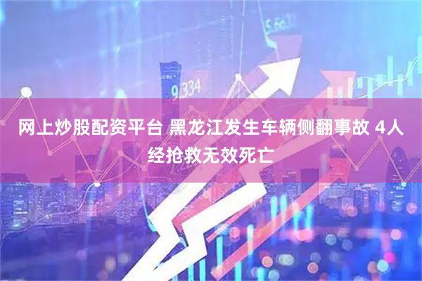 网上炒股配资平台 黑龙江发生车辆侧翻事故 4人经抢救无效死亡