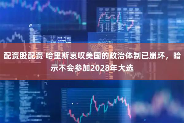 配资股配资 哈里斯哀叹美国的政治体制已崩坏，暗示不会参加2028年大选