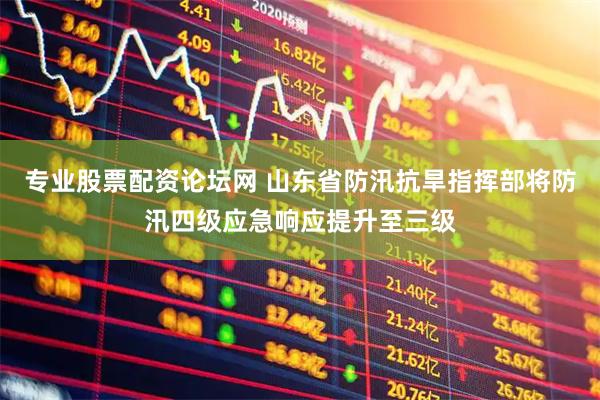 专业股票配资论坛网 山东省防汛抗旱指挥部将防汛四级应急响应提升至三级