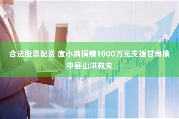 合法股票配资 度小满捐赠1000万元支援甘肃榆中县山洪救灾