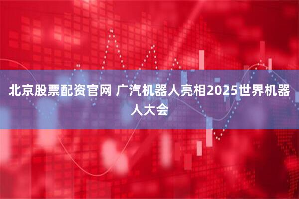 北京股票配资官网 广汽机器人亮相2025世界机器人大会