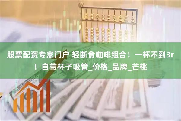 股票配资专家门户 轻断食咖啡组合！一杯不到3r！自带杯子吸管_价格_品牌_芒桃