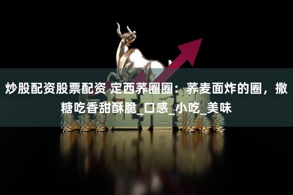 炒股配资股票配资 定西荞圈圈：荞麦面炸的圈，撒糖吃香甜酥脆_口感_小吃_美味