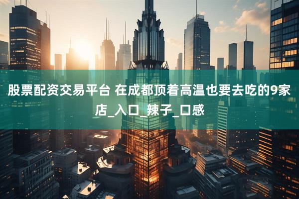 股票配资交易平台 在成都顶着高温也要去吃的9家店_入口_辣子_口感