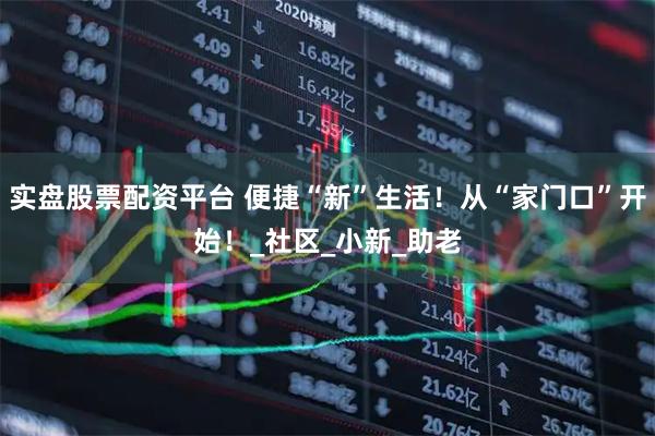 实盘股票配资平台 便捷“新”生活！从“家门口”开始！_社区_小新_助老