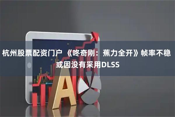 杭州股票配资门户 《咚奇刚：蕉力全开》帧率不稳 或因没有采用DLSS