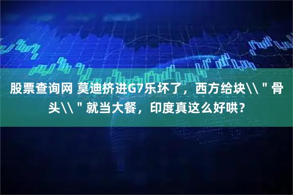 股票查询网 莫迪挤进G7乐坏了，西方给块\＂骨头\＂就当大餐，印度真这么好哄？