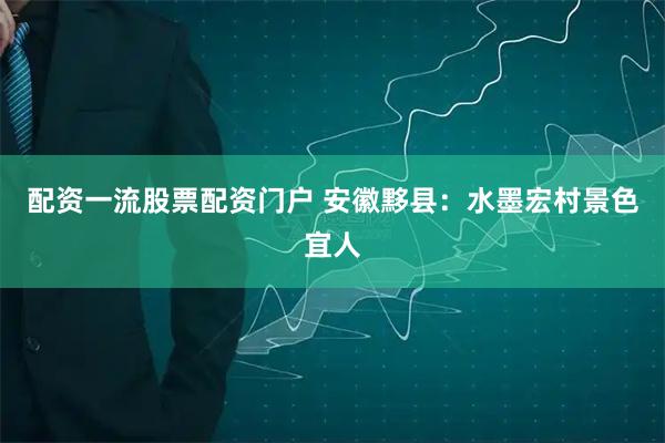 配资一流股票配资门户 安徽黟县：水墨宏村景色宜人
