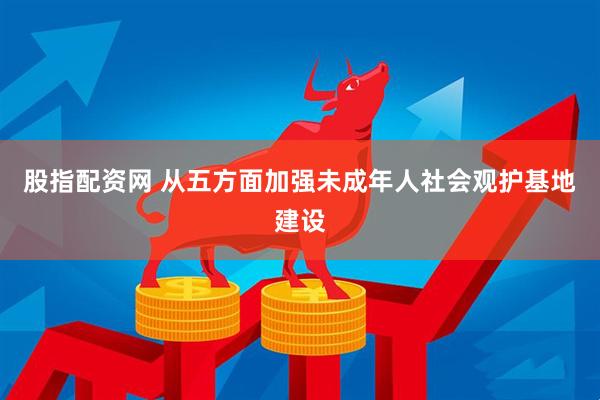 股指配资网 从五方面加强未成年人社会观护基地建设