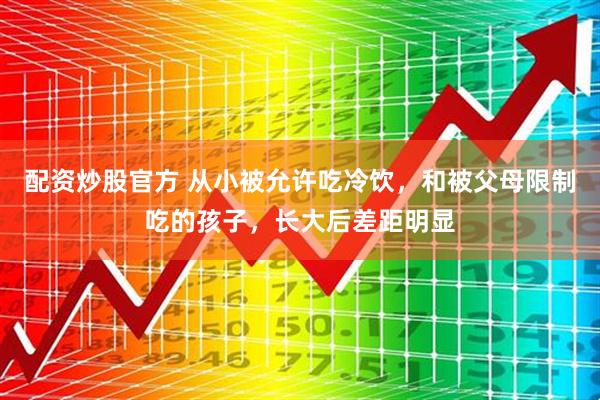 配资炒股官方 从小被允许吃冷饮，和被父母限制吃的孩子，长大后差距明显