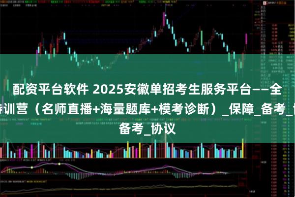 配资平台软件 2025安徽单招考生服务平台——全科特训营（名师直播+海量题库+模考诊断）_保障_备考_协议