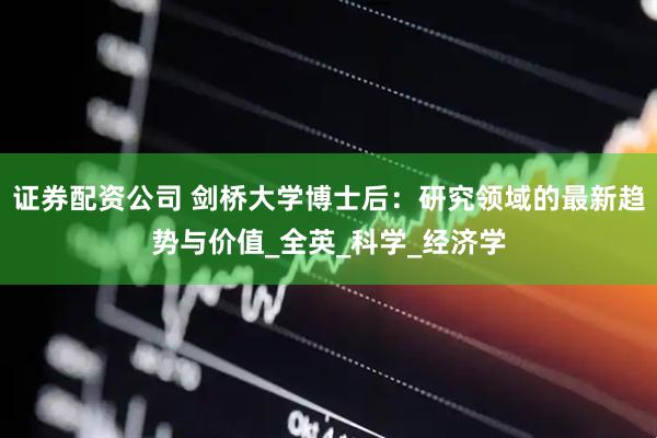 证券配资公司 剑桥大学博士后：研究领域的最新趋势与价值_全英_科学_经济学