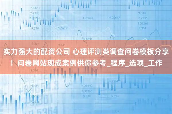 实力强大的配资公司 心理评测类调查问卷模板分享！问卷网站现成案例供你参考_程序_选项_工作