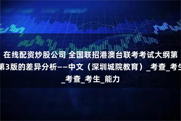 在线配资炒股公司 全国联招港澳台联考考试大纲第4版与第3版的差异分析——中文（深圳城院教育）_考查_考生_能力