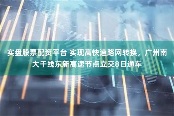 实盘股票配资平台 实现高快速路网转换，广州南大干线东新高速节点立交8日通车