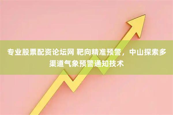 专业股票配资论坛网 靶向精准预警，中山探索多渠道气象预警通知技术