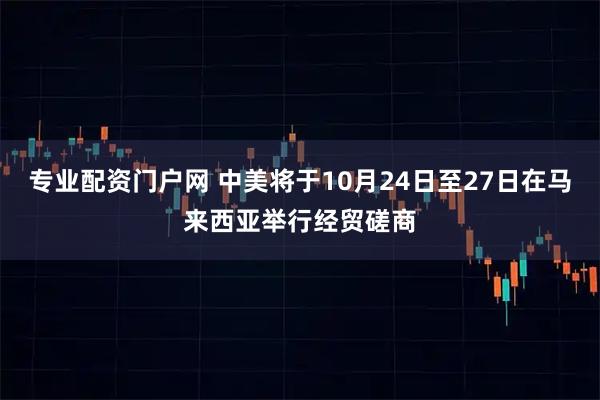 专业配资门户网 中美将于10月24日至27日在马来西亚举行经贸磋商