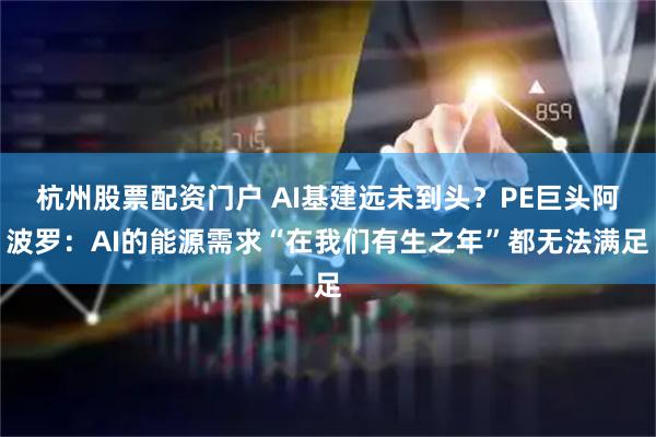 杭州股票配资门户 AI基建远未到头？PE巨头阿波罗：AI的能源需求“在我们有生之年”都无法满足