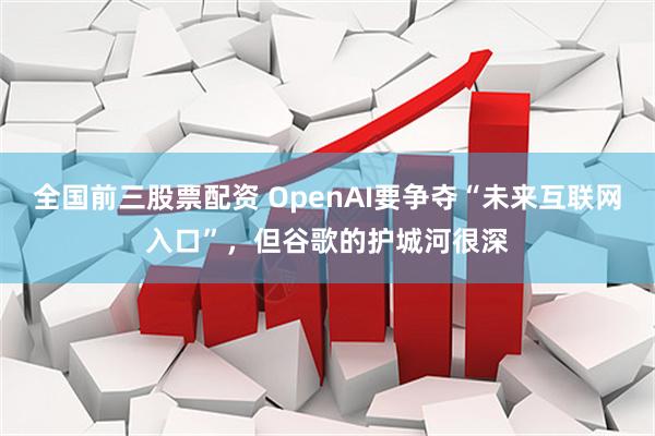 全国前三股票配资 OpenAI要争夺“未来互联网入口”，但谷歌的护城河很深