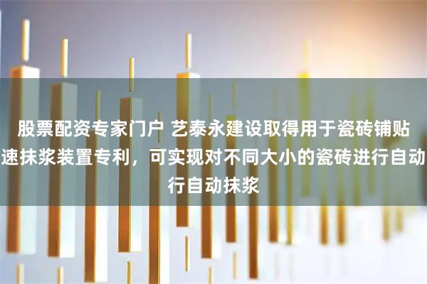 股票配资专家门户 艺泰永建设取得用于瓷砖铺贴的快速抹浆装置专利，可实现对不同大小的瓷砖进行自动抹浆