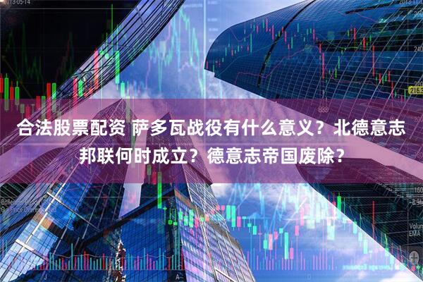 合法股票配资 萨多瓦战役有什么意义？北德意志邦联何时成立？德意志帝国废除？